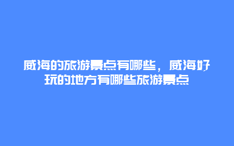 威海的旅游景点有哪些，威海好玩的地方有哪些旅游景点