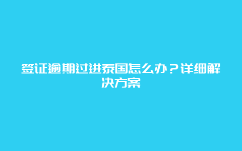 签证逾期过进泰国怎么办？详细解决方案