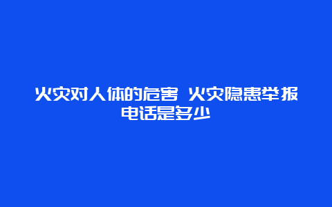 火灾对人体的危害 火灾隐患举报电话是多少