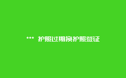 *** 护照过期换护照签证