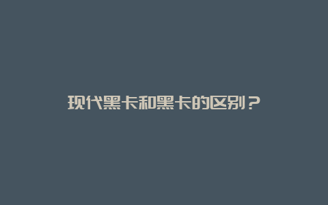 现代黑卡和黑卡的区别？