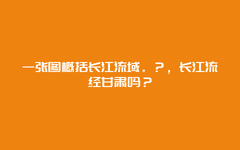 一张图概括长江流域。？，长江流经甘肃吗？