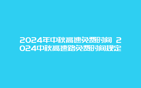 2024年中秋高速免费时间 2024中秋高速路免费时间规定