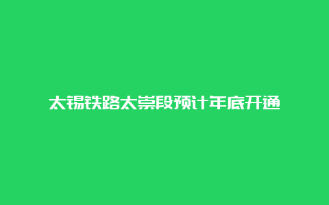 太锡铁路太崇段预计年底开通