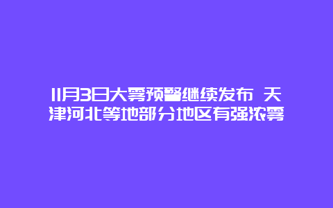 11月3日大雾预警继续发布 天津河北等地部分地区有强浓雾