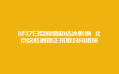 11月7日受降雪和结冰影响 北京这些道路正采取封闭措施