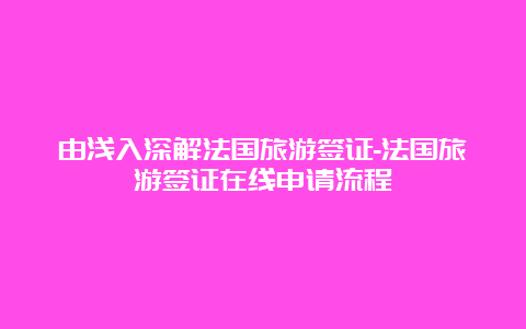 由浅入深解法国旅游签证-法国旅游签证在线申请流程