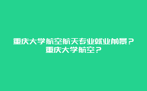 重庆大学航空航天专业就业前景？重庆大学航空？