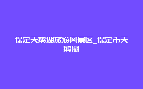 保定天鹅湖旅游风景区_保定市天鹅湖