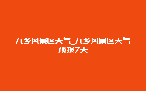 九乡风景区天气_九乡风景区天气预报7天