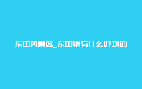 东田风景区_东田镇有什么好玩的