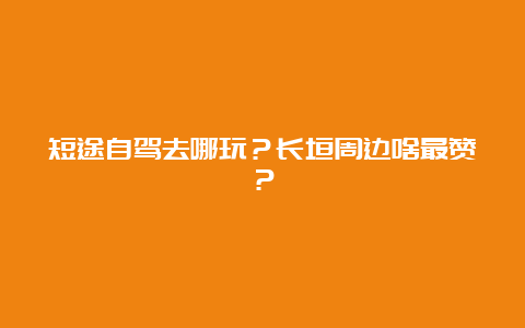 短途自驾去哪玩？长垣周边啥最赞？