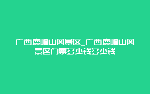 广西鹿峰山风景区_广西鹿峰山风景区门票多少钱多少钱