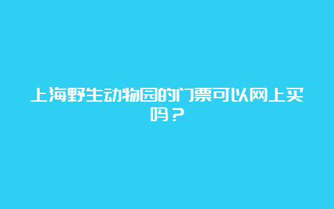 上海野生动物园的门票可以网上买吗？