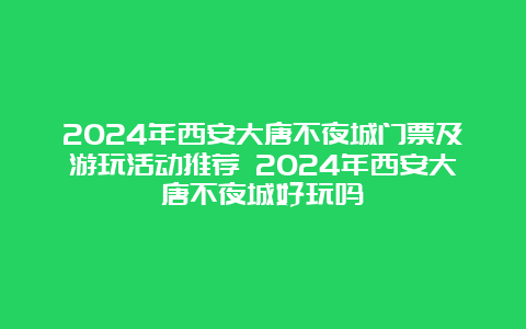 2024年西安大唐不夜城门票及游玩活动推荐 2024年西安大唐不夜城好玩吗