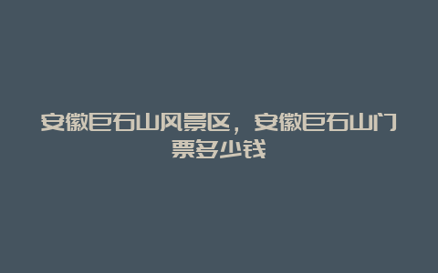 安徽巨石山风景区，安徽巨石山门票多少钱