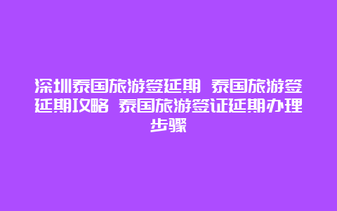 深圳泰国旅游签延期 泰国旅游签延期攻略 泰国旅游签证延期办理步骤