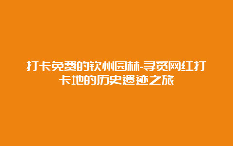 打卡免费的钦州园林-寻觅网红打卡地的历史遗迹之旅