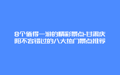 8个值得一游的精彩景点-甘肃庆阳不容错过的八大热门景点推荐