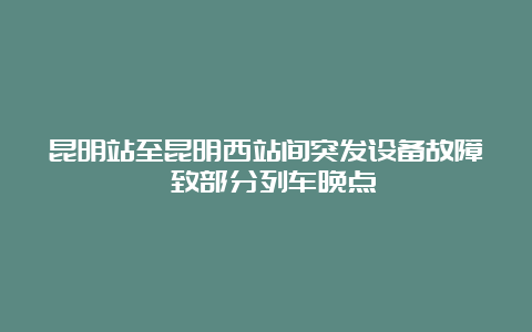 昆明站至昆明西站间突发设备故障 致部分列车晚点