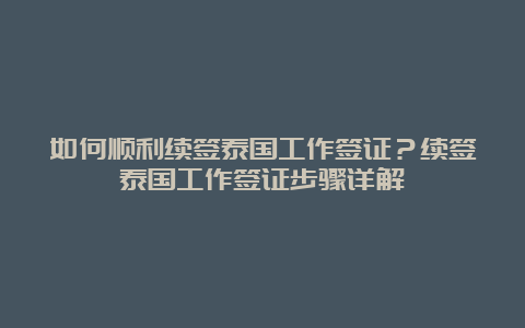 如何顺利续签泰国工作签证？续签泰国工作签证步骤详解