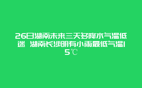 26日湖南未来三天多降水气温低迷 湖南长沙明有小雨最低气温15℃