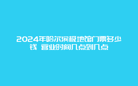 2024年哈尔滨极地馆门票多少钱 营业时间几点到几点