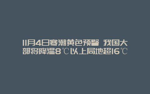 11月4日寒潮黄色预警 我国大部将降温8℃以上局地超16℃