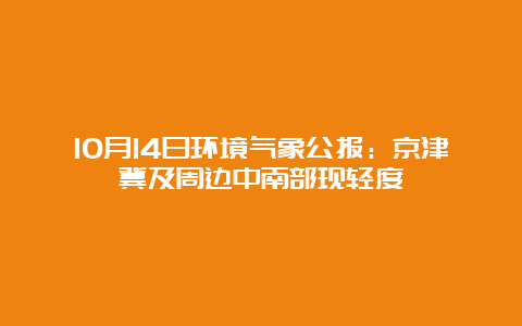 10月14日环境气象公报：京津冀及周边中南部现轻度霾