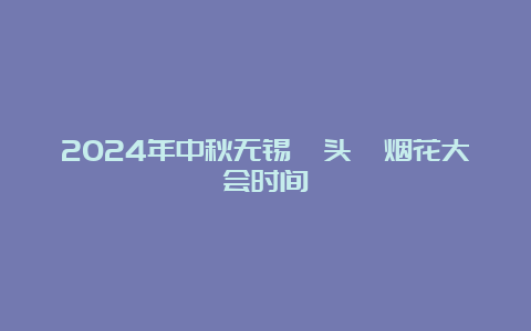 2024年中秋无锡鼋头渚烟花大会时间