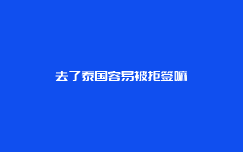 去了泰国容易被拒签嘛