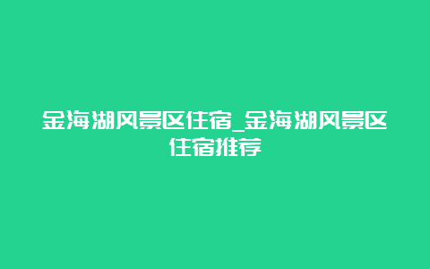 金海湖风景区住宿_金海湖风景区住宿推荐