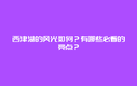 西津湖的风光如何？有哪些必看的亮点？