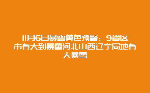 11月6日暴雪黄色预警：9省区市有大到暴雪河北山西辽宁局地有大暴雪