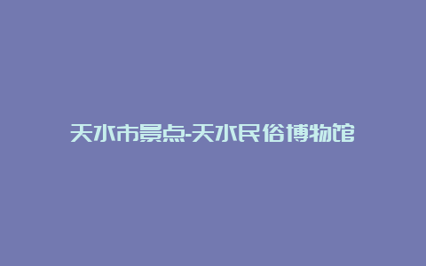 天水市景点-天水民俗博物馆