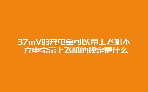 37mV的充电宝可以带上飞机不 充电宝带上飞机的规定是什么