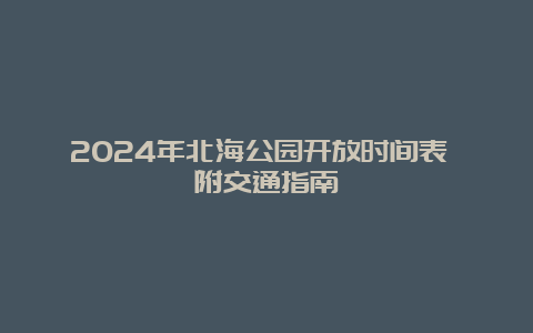 2024年北海公园开放时间表 附交通指南