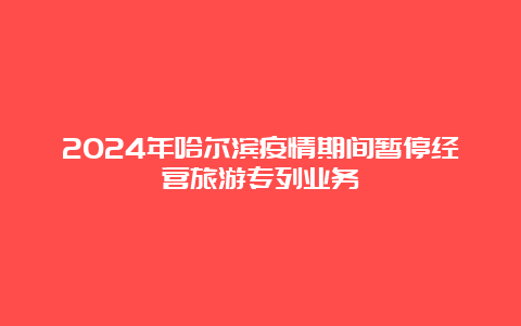 2024年哈尔滨疫情期间暂停经营旅游专列业务