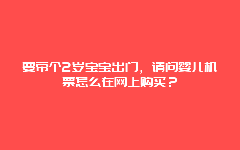 要带个2岁宝宝出门，请问婴儿机票怎么在网上购买？