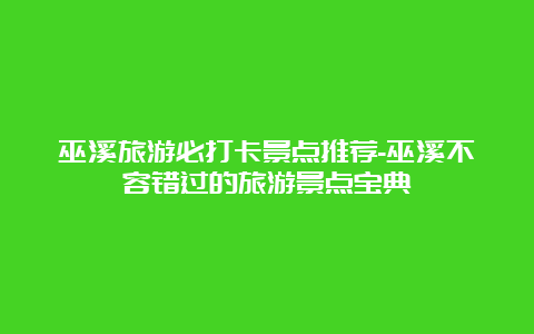 巫溪旅游必打卡景点推荐-巫溪不容错过的旅游景点宝典