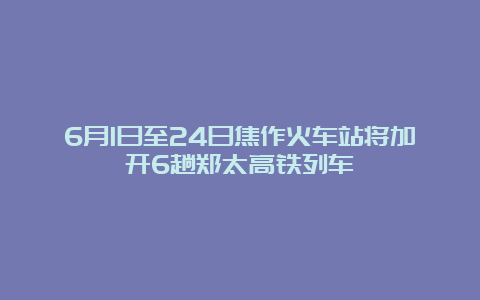 6月1日至24日焦作火车站将加开6趟郑太高铁列车