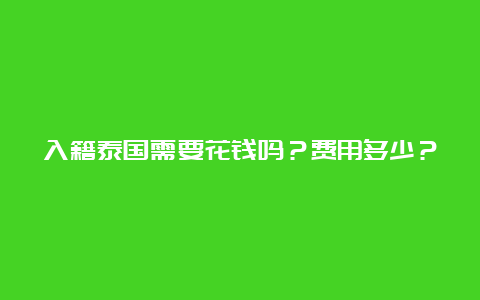 入籍泰国需要花钱吗？费用多少？