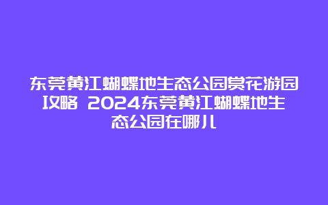 东莞黄江蝴蝶地生态公园赏花游园攻略 2024东莞黄江蝴蝶地生态公园在哪儿