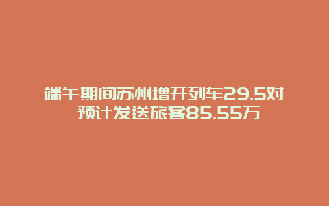 端午期间苏州增开列车29.5对 预计发送旅客85.55万