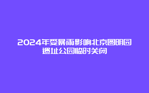 2024年受暴雨影响北京圆明园遗址公园临时关闭