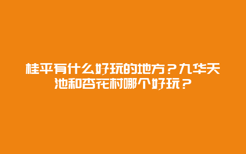 桂平有什么好玩的地方？九华天池和杏花村哪个好玩？