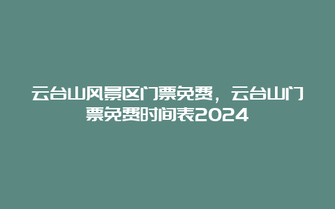 云台山风景区门票免费，云台山门票免费时间表2024