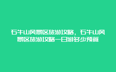 石牛山风景区旅游攻略，石牛山风景区旅游攻略一日游多少预算