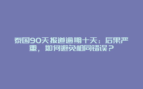 泰国90天报道逾期十天：后果严重，如何避免相同错误？