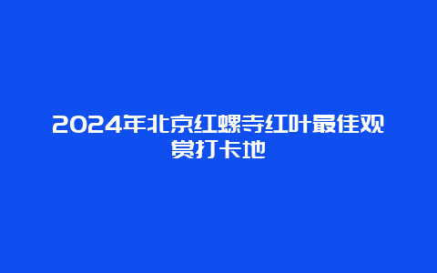 2024年北京红螺寺红叶最佳观赏打卡地